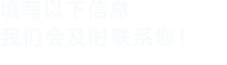 填寫(xiě)以下信息，我們會(huì)在第一時(shí)間聯(lián)系您！